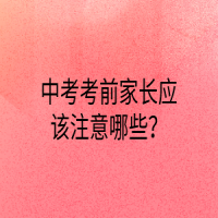 中考考前家长应该注意哪些？