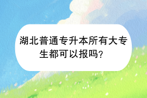 湖北普通专升本所有大专生都可以报吗？