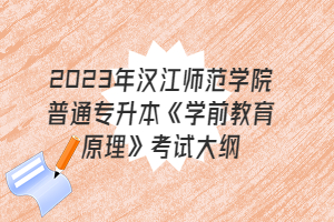 2023年汉江师范学院普通专升本《学前教育原理》考试大纲