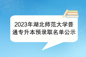 2023年湖北师范大学普通专升本预录取名单公示