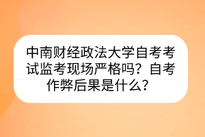 中南财经政法大学自考考试监考现场严格吗？自考作弊后果是什么？