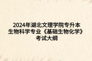 2024年湖北文理学院专升本生物科学专业《基础生物化学》考试大纲