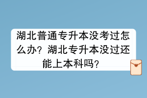 湖北普通专升本没考过怎么办？湖北专升本没过还能上本科吗？