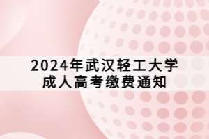 2024年武汉轻工大学成人高考缴费通知