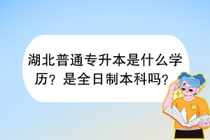 湖北普通专升本是什么学历？是全日制本科吗？