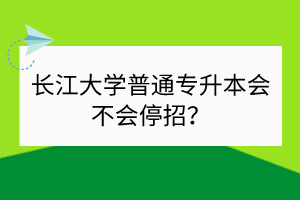 长江大学普通专升本会不会停招？