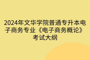 2024年文华学院普通专升本电子商务专业《电子商务概论》考试大纲