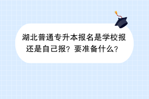 湖北普通专升本报名是学校报还是自己报？要准备什么？