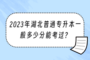 2023年湖北普通专升本一般多少分能考过？