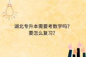 湖北专升本需要考数学吗？要怎么复习？