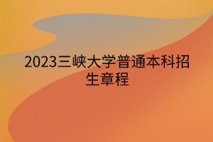 2023三峡大学普通本科招生章程