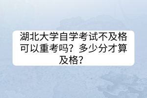 湖北大学自学考试不及格可以重考吗？多少分才算及格？