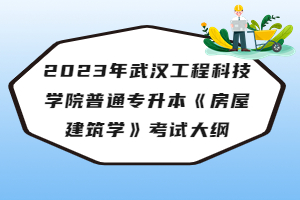 2023年武汉工程科技学院普通专升本《房屋建筑学》考试大纲
