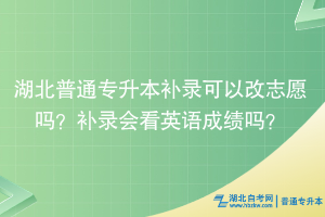 湖北普通专升本补录可以改志愿吗？补录会看英语成绩吗？