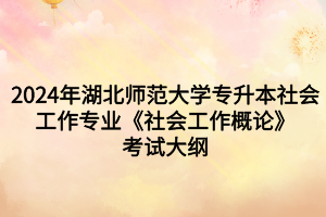 2024年湖北师范大学专升本社会工作专业《社会工作概论》考试大纲