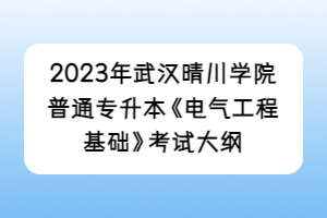 2023年武汉晴川学院普通专升本《电气工程基础》考试大纲