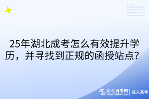 25年湖北成考怎么有效提升学历，并寻找到正规的函授站点？