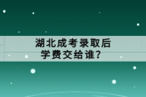 湖北成考录取后学费交给谁？