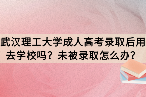 武汉理工大学成人高考录取后用去学校吗？未被录取怎么办？