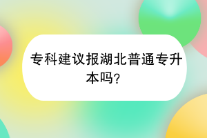 专科建议报湖北普通专升本吗？