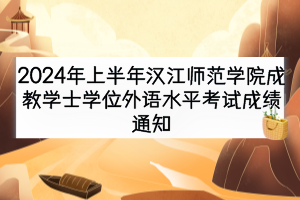 2024年上半年汉江师范学院成教学士学位外语水平考试成绩通知