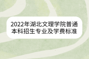 2022年湖北文理学院普通本科招生专业及学费标准