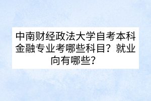 中南财经政法大学自考本科金融专业考哪些科目？就业向有哪些？