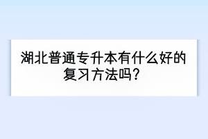 湖北普通专升本有什么好的复习方法吗？