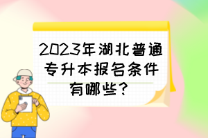 2023年湖北普通专升本报名条件有哪些？