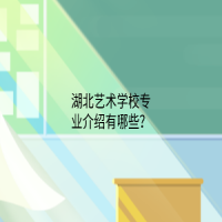 湖北艺术学校专业介绍有哪些？