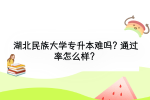 湖北民族大学专升本难吗？通过率怎么样？