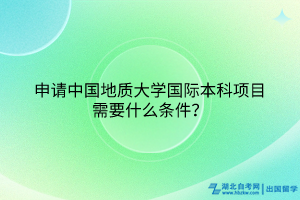 申请中国地质大学国际本科项目需要什么条件？