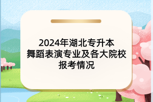 2024年湖北专升本舞蹈表演专业及各大院校报考情况