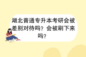 湖北普通专升本考研会被差别对待吗？会被刷下来吗？