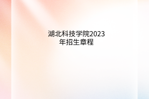 湖北科技学院2023年招生章程