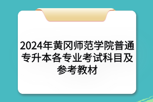 2024年黄冈师范学院普通专升本​各专业考试科目及参考教材