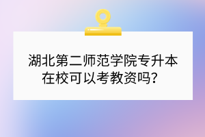 湖北第二师范学院专升本在校可以考教资吗？