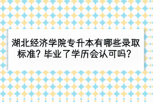 湖北经济学院专升本有哪些录取标准？毕业了学历会认可吗？