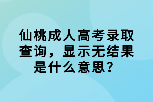 仙桃成人高考录取查询，显示无结果是什么意思？