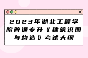 2023年湖北工程学院普通专升本《建筑识图与构造》考试大纲
