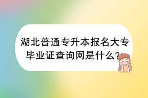 湖北普通专升本报名大专毕业证查询网是什么？