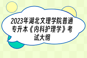2023年湖北文理学院普通专升本《内科护理学》考试大纲