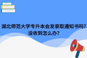 湖北师范大学专升本会发录取通知书吗？没收到怎么办？