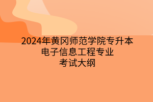 2024年黄冈师范学院专升本电子信息工程专业《电子信息工程专业综合》考试大纲