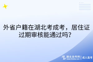外省户籍在湖北考成考，居住证过期审核能通过吗？