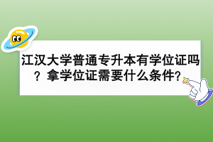 江汉大学普通专升本有学位证吗？拿学位证需要什么条件？