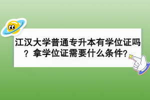 江汉大学普通专升本有学位证吗？拿学位证需要那些条件？