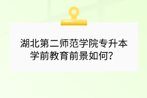 湖北第二师范学院专升本学前教育前景如何？