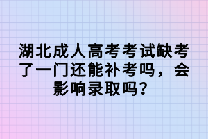 湖北成人高考考试缺考了一门还能补考吗，会影响录取吗？