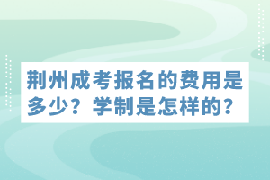 荆州成考报名的费用是多少？学制是怎样的？